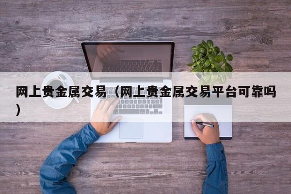 网上贵金属交易（网上贵金属交易平台可靠吗）