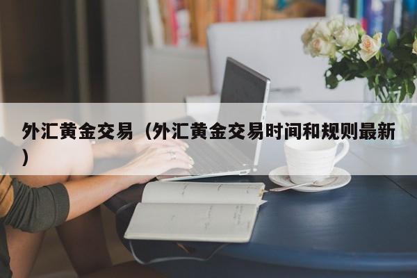 外汇黄金交易（外汇黄金交易时间和规则最新）
