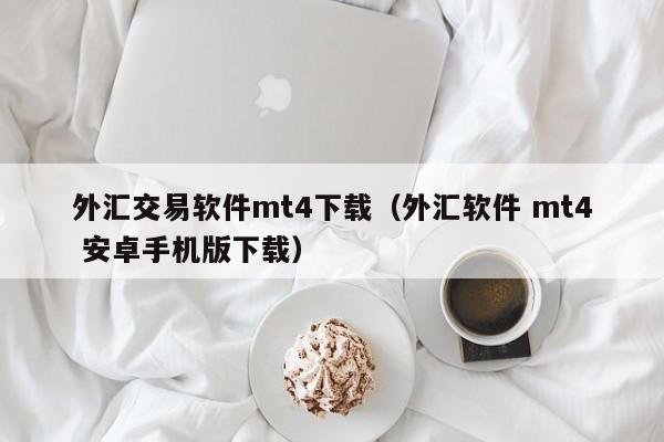 外汇交易软件mt4下载（外汇软件 mt4 安卓手机版下载）