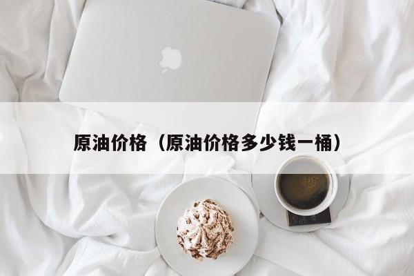 原油价格（原油价格多少钱一桶）