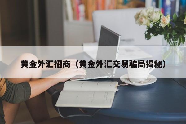 黄金外汇招商（黄金外汇交易骗局揭秘）