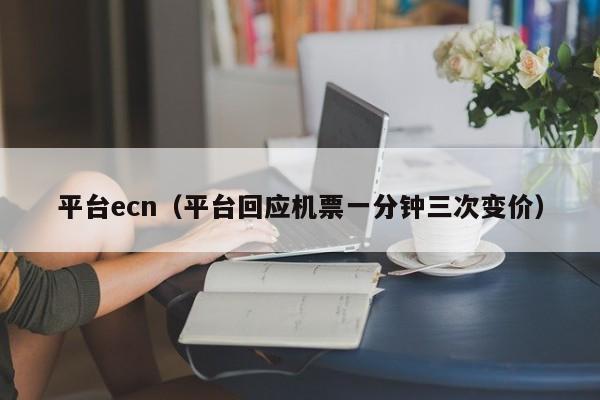 平台ecn（平台回应机票一分钟三次变价）
