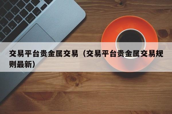 交易平台贵金属交易（交易平台贵金属交易规则最新）