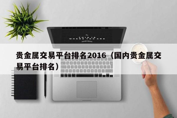 贵金属交易平台排名2016（国内贵金属交易平台排名）