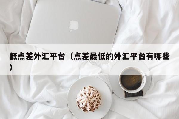 低点差外汇平台（点差最低的外汇平台有哪些）