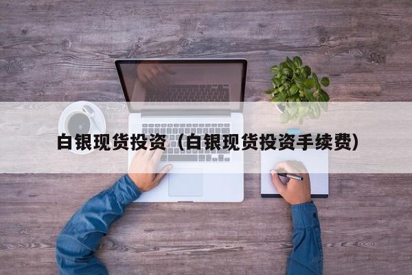 白银现货投资（白银现货投资手续费）