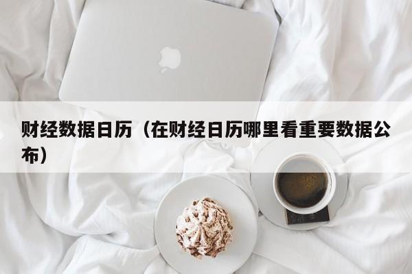 财经数据日历（在财经日历哪里看重要数据公布）