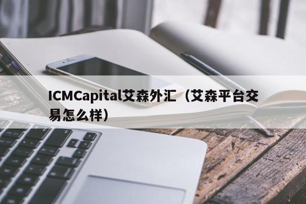 ICMCapital艾森外汇（艾森平台交易怎么样）