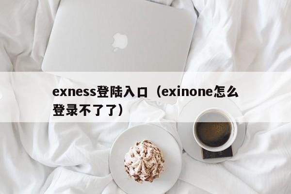 exness登陆入口（exinone怎么登录不了了）