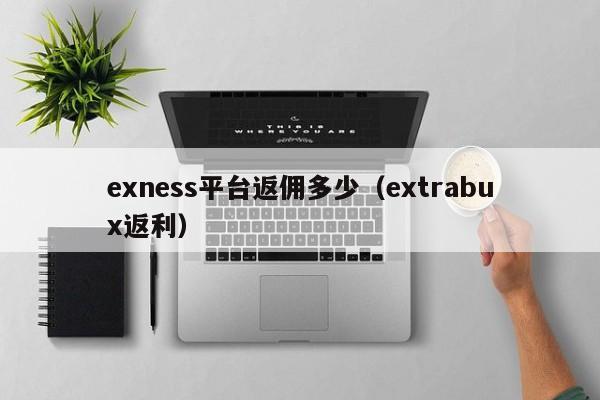 exness平台返佣多少（extrabux返利）