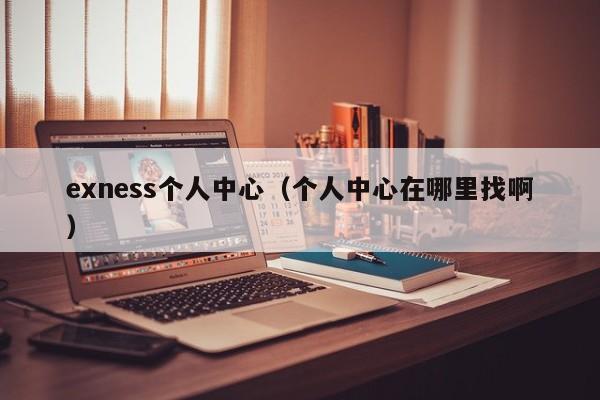 exness个人中心（个人中心在哪里找啊）