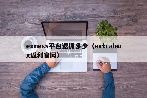 exness平台返佣多少（extrabux返利官网）
