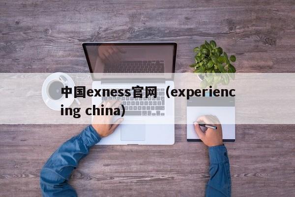 中国exness官网（experiencing china）