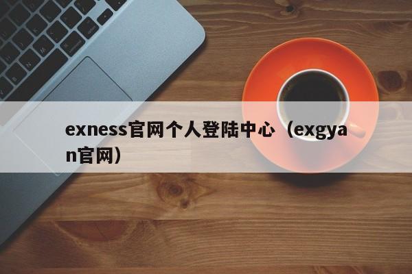 exness官网个人登陆中心（exgyan官网）