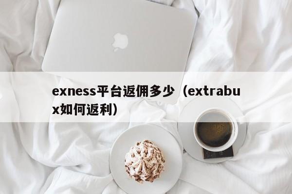 exness平台返佣多少（extrabux如何返利）