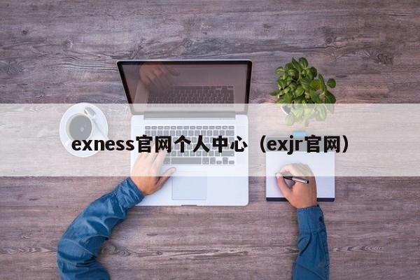 exness官网个人中心（exjr官网）