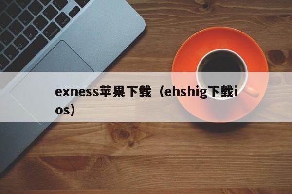 exness苹果下载（ehshig下载ios）