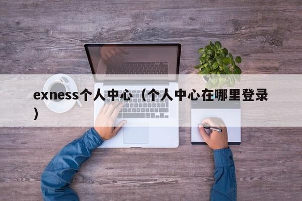 exness个人中心（个人中心在哪里登录）