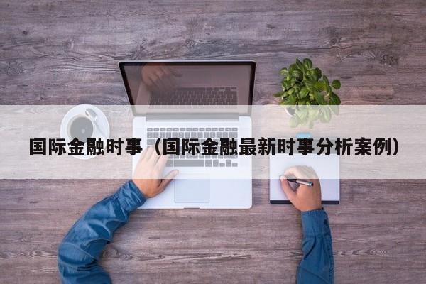 国际金融时事（国际金融最新时事分析案例）