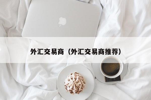 外汇交易商（外汇交易商推荐）