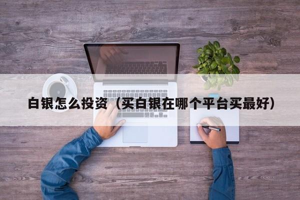 白银怎么投资（买白银在哪个平台买最好）