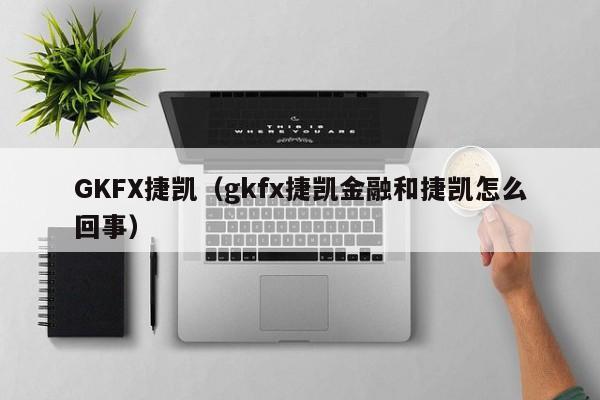 GKFX捷凯（gkfx捷凯金融和捷凯怎么回事）