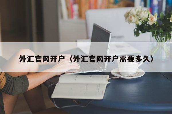 外汇官网开户（外汇官网开户需要多久）