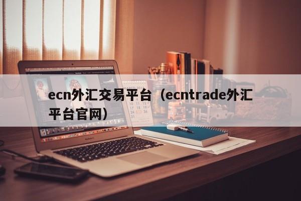 ecn外汇交易平台（ecntrade外汇平台官网）
