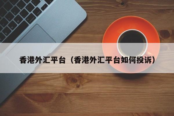 香港外汇平台（香港外汇平台如何投诉）