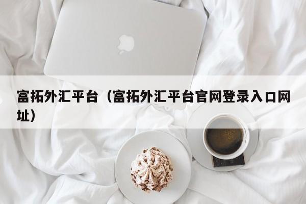 富拓外汇平台（富拓外汇平台官网登录入口网址）