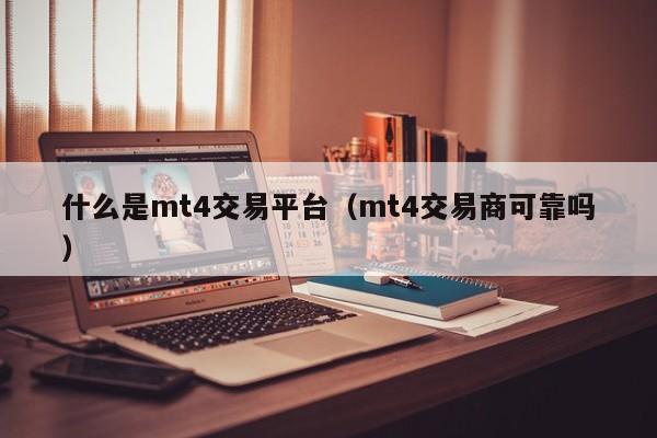 什么是mt4交易平台（mt4交易商可靠吗）