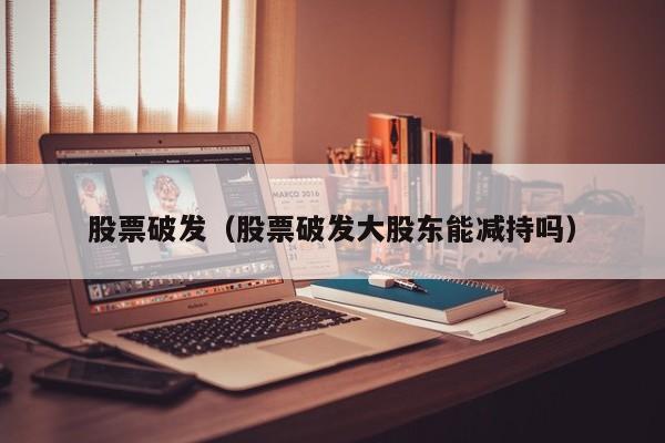 股票破发（股票破发大股东能减持吗）