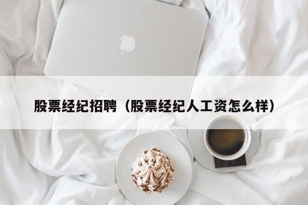 股票经纪招聘（股票经纪人工资怎么样）
