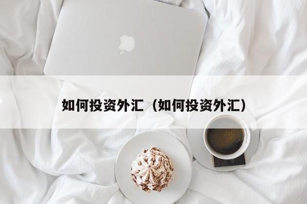 如何投资外汇（如何投资外汇）