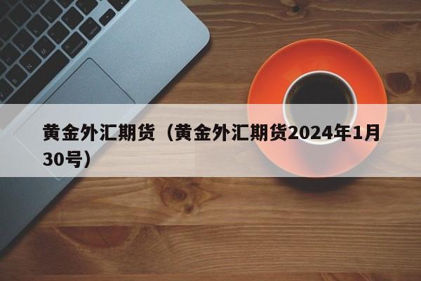 黄金外汇期货（黄金外汇期货2024年1月30号）