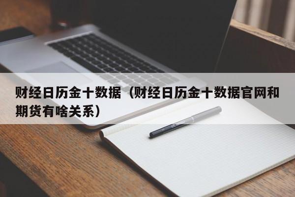 财经日历金十数据（财经日历金十数据官网和期货有啥关系）