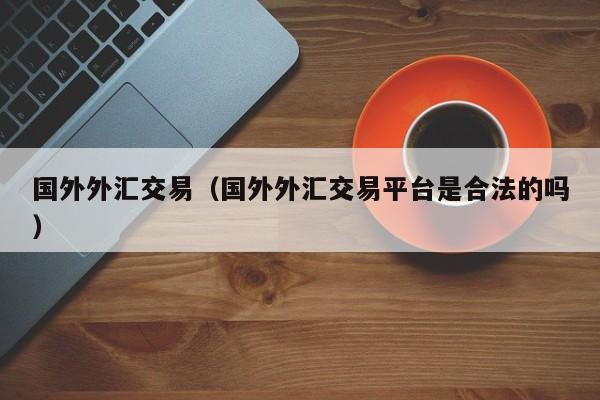 国外外汇交易（国外外汇交易平台是合法的吗）