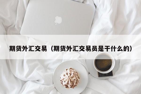 期货外汇交易（期货外汇交易员是干什么的）