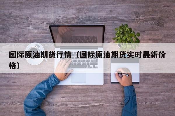 国际原油期货行情（国际原油期货实时最新价格）