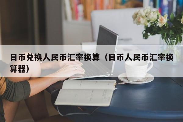 日币兑换人民币汇率换算（日币人民币汇率换算器）