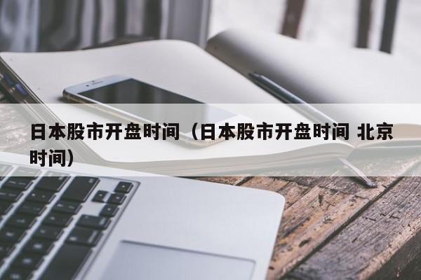 日本股市开盘时间（日本股市开盘时间 北京时间）