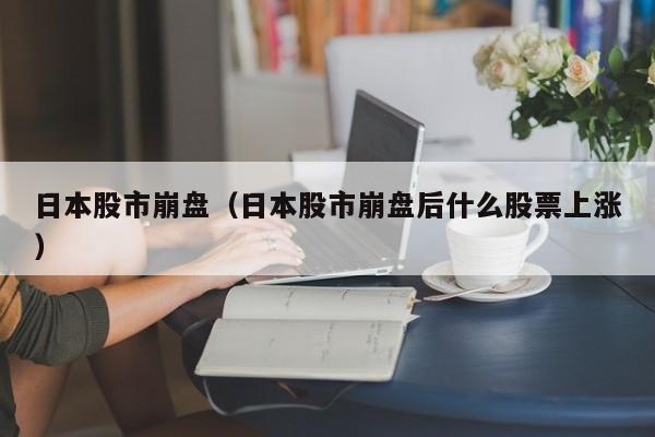 日本股市崩盘（日本股市崩盘后什么股票上涨）