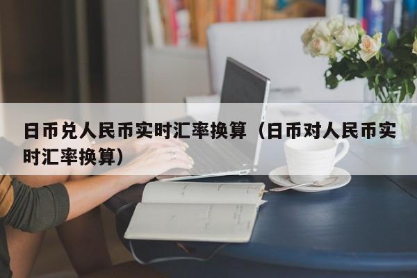 日币兑人民币实时汇率换算（日币对人民币实时汇率换算）