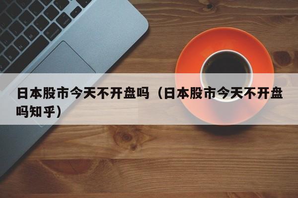 日本股市今天不开盘吗（日本股市今天不开盘吗知乎）