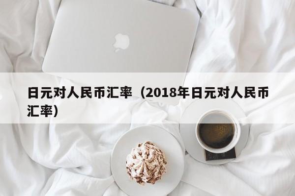 日元对人民币汇率（2018年日元对人民币汇率）