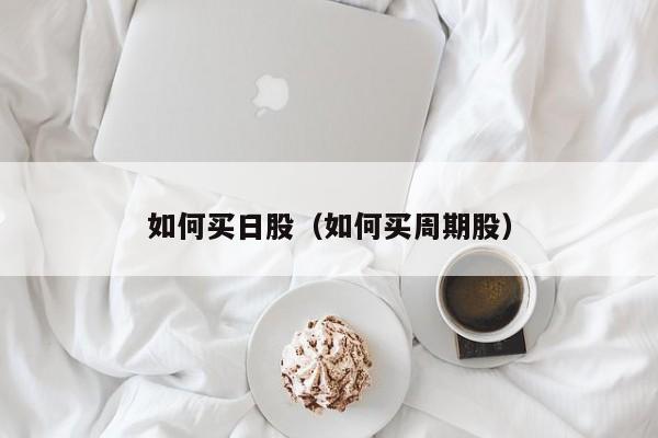 如何买日股（如何买周期股）