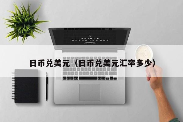 日币兑美元（日币兑美元汇率多少）