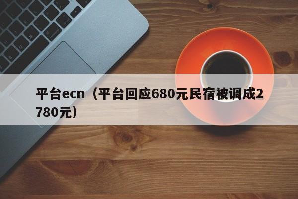 平台ecn（平台回应680元民宿被调成2780元）