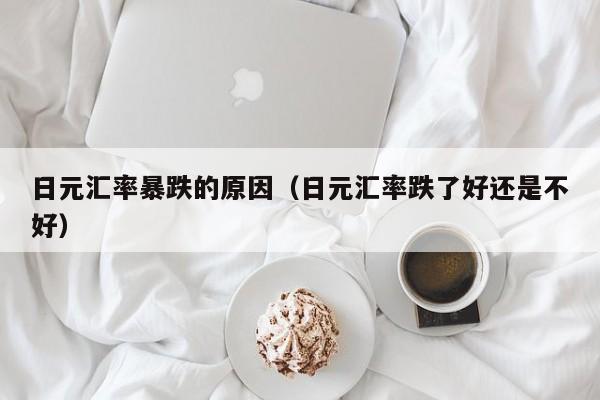 日元汇率暴跌的原因（日元汇率跌了好还是不好）