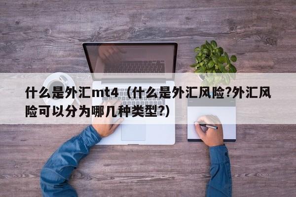 什么是外汇mt4（什么是外汇风险?外汇风险可以分为哪几种类型?）
